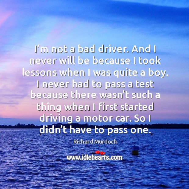 I’m not a bad driver. And I never will be because I took lessons when I was quite a boy. Richard Murdoch Picture Quote