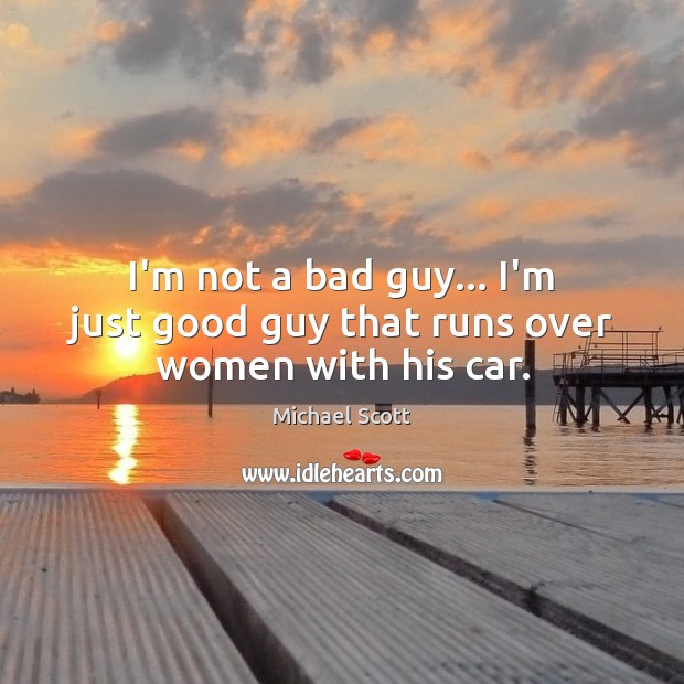 I’m not a bad guy… I’m just good guy that runs over women with his car. Michael Scott Picture Quote