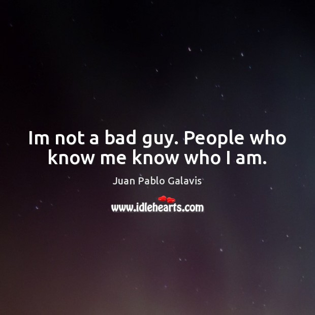 Im not a bad guy. People who know me know who I am. Juan Pablo Galavis Picture Quote