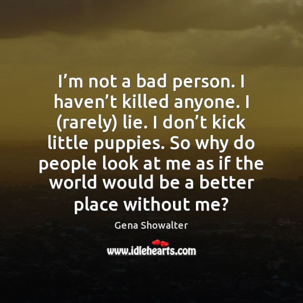 I’m not a bad person. I haven’t killed anyone. I ( Gena Showalter Picture Quote