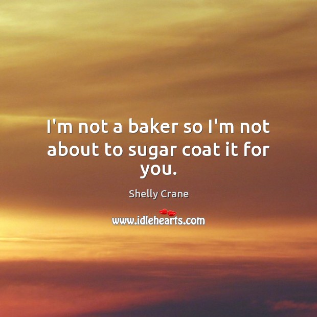 I’m not a baker so I’m not about to sugar coat it for you. Shelly Crane Picture Quote