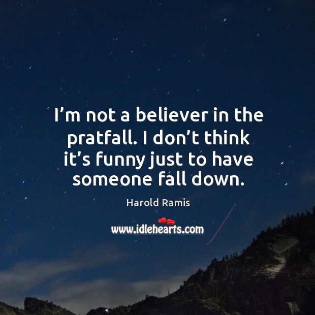 I’m not a believer in the pratfall. I don’t think it’s funny just to have someone fall down. Image
