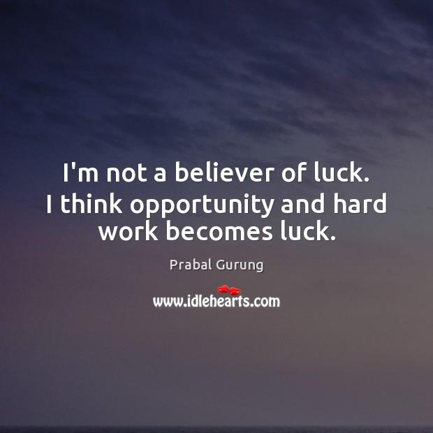 I’m not a believer of luck. I think opportunity and hard work becomes luck. Image