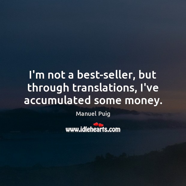 I’m not a best-seller, but through translations, I’ve accumulated some money. Manuel Puig Picture Quote