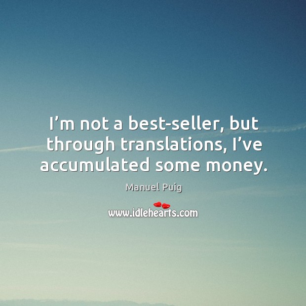 I’m not a best-seller, but through translations, I’ve accumulated some money. Manuel Puig Picture Quote