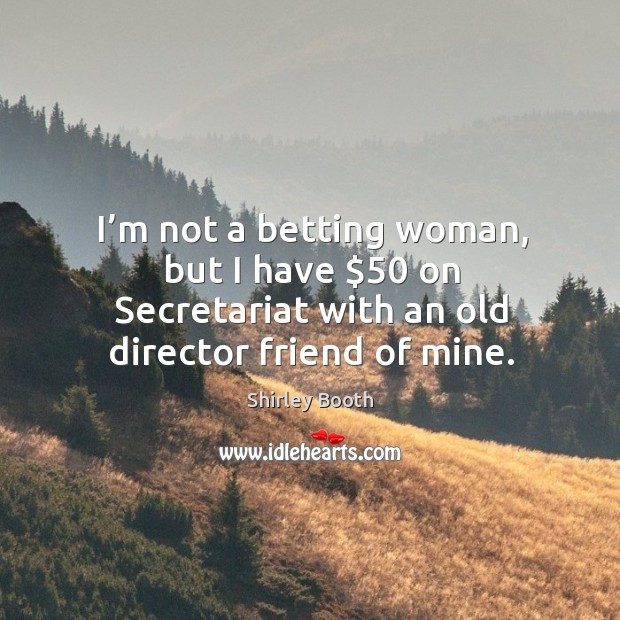 I’m not a betting woman, but I have $50 on secretariat with an old director friend of mine. Shirley Booth Picture Quote
