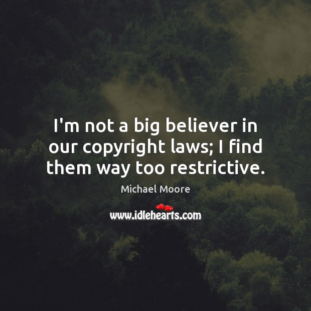 I’m not a big believer in our copyright laws; I find them way too restrictive. Michael Moore Picture Quote