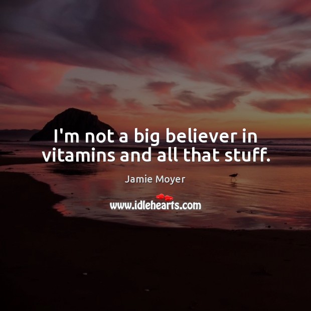 I’m not a big believer in vitamins and all that stuff. Jamie Moyer Picture Quote