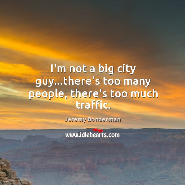 I’m not a big city guy…there’s too many people, there’s too much traffic. Image