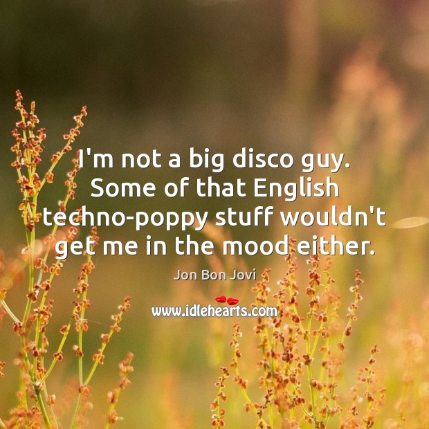 I’m not a big disco guy. Some of that English techno-poppy stuff Jon Bon Jovi Picture Quote