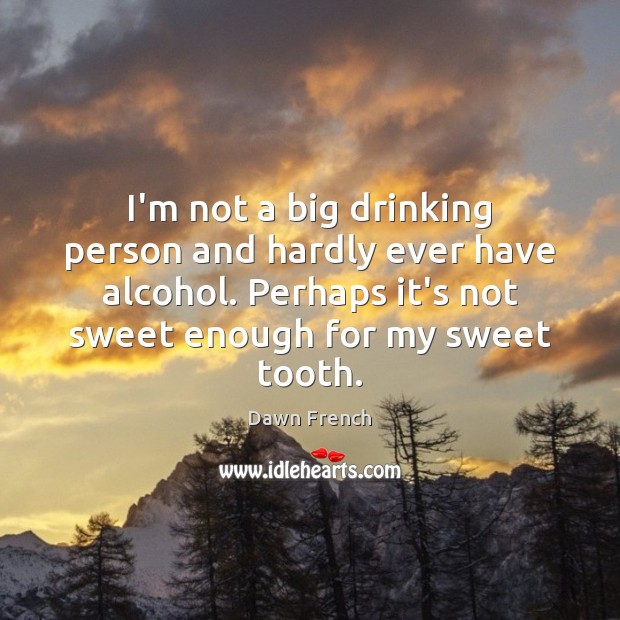 I’m not a big drinking person and hardly ever have alcohol. Perhaps Dawn French Picture Quote