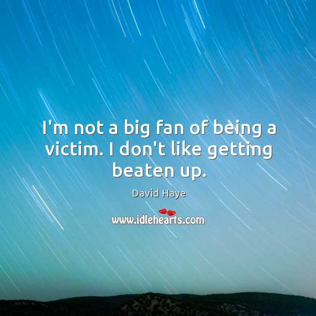 I’m not a big fan of being a victim. I don’t like getting beaten up. Image