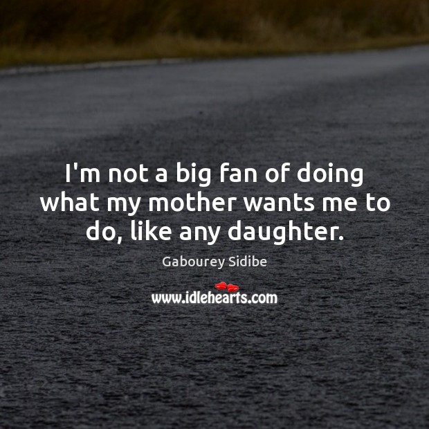 I’m not a big fan of doing what my mother wants me to do, like any daughter. Image