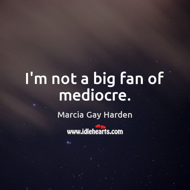 I’m not a big fan of mediocre. Marcia Gay Harden Picture Quote