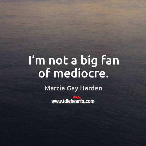 I’m not a big fan of mediocre. Marcia Gay Harden Picture Quote