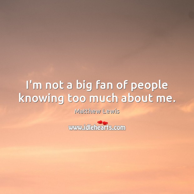 I’m not a big fan of people knowing too much about me. Matthew Lewis Picture Quote