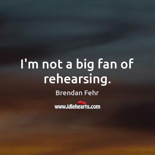 I’m not a big fan of rehearsing. Brendan Fehr Picture Quote