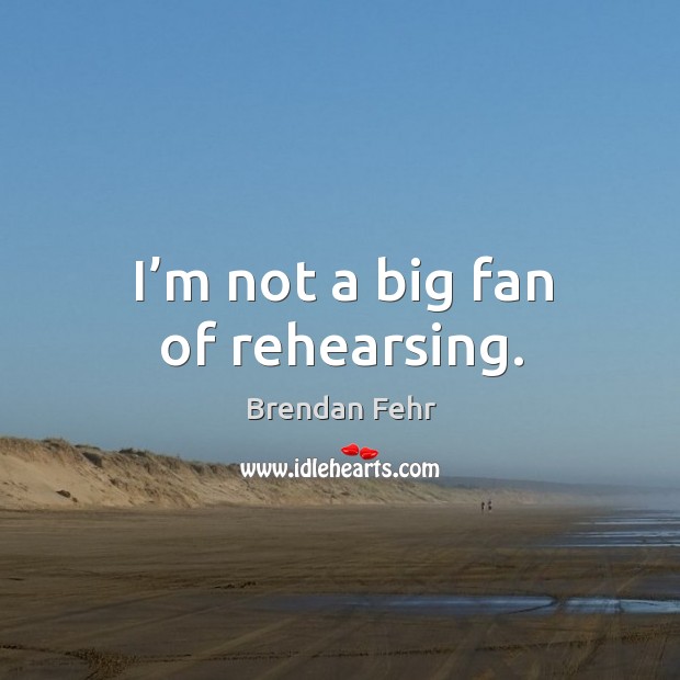 I’m not a big fan of rehearsing. Brendan Fehr Picture Quote