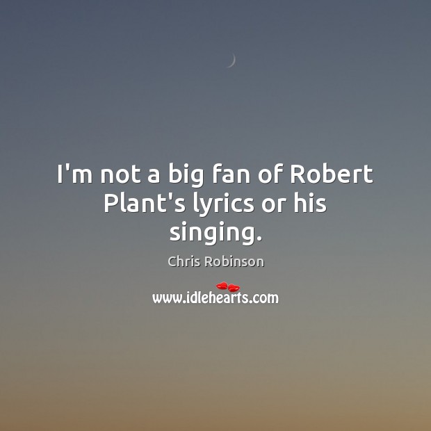 I’m not a big fan of Robert Plant’s lyrics or his singing. Chris Robinson Picture Quote