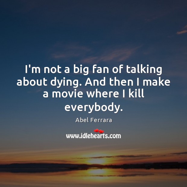 I’m not a big fan of talking about dying. And then I make a movie where I kill everybody. Abel Ferrara Picture Quote
