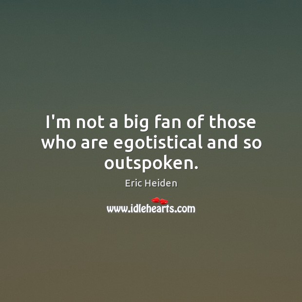 I’m not a big fan of those who are egotistical and so outspoken. Eric Heiden Picture Quote