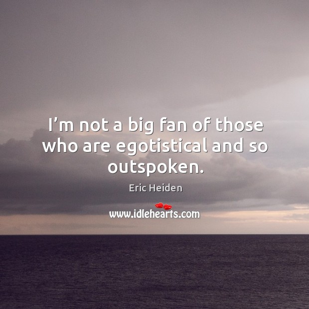 I’m not a big fan of those who are egotistical and so outspoken. Eric Heiden Picture Quote