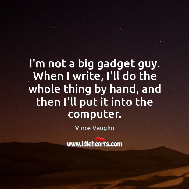 I’m not a big gadget guy. When I write, I’ll do the Vince Vaughn Picture Quote