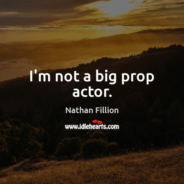 I’m not a big prop actor. Nathan Fillion Picture Quote