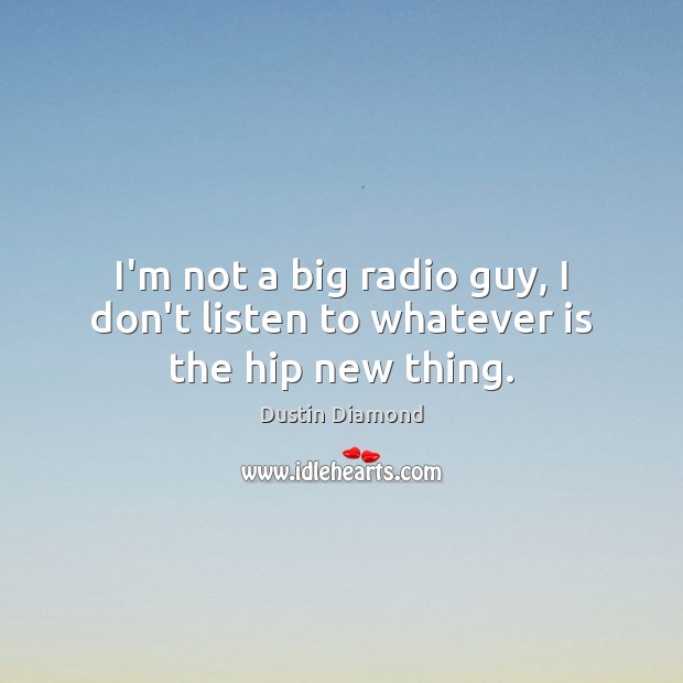 I’m not a big radio guy, I don’t listen to whatever is the hip new thing. Dustin Diamond Picture Quote