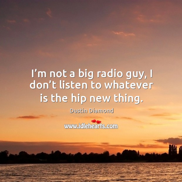 I’m not a big radio guy, I don’t listen to whatever is the hip new thing. Image