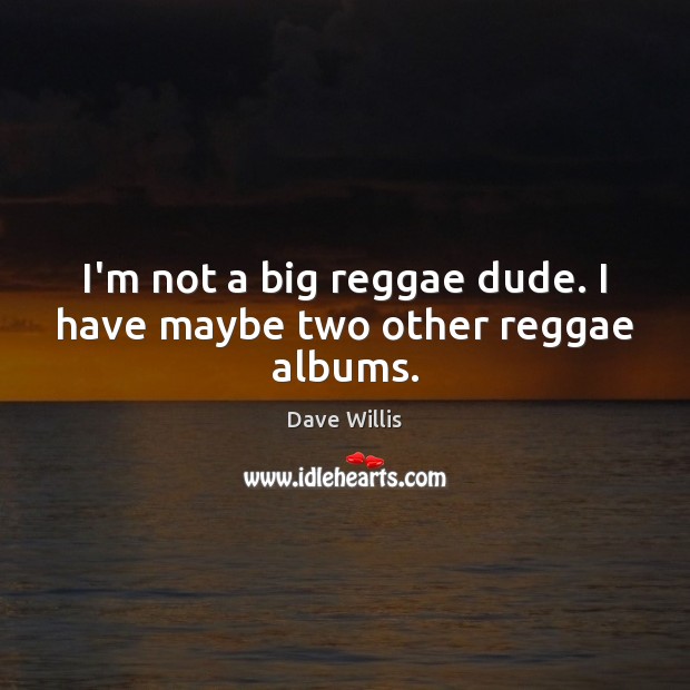 I’m not a big reggae dude. I have maybe two other reggae albums. Image