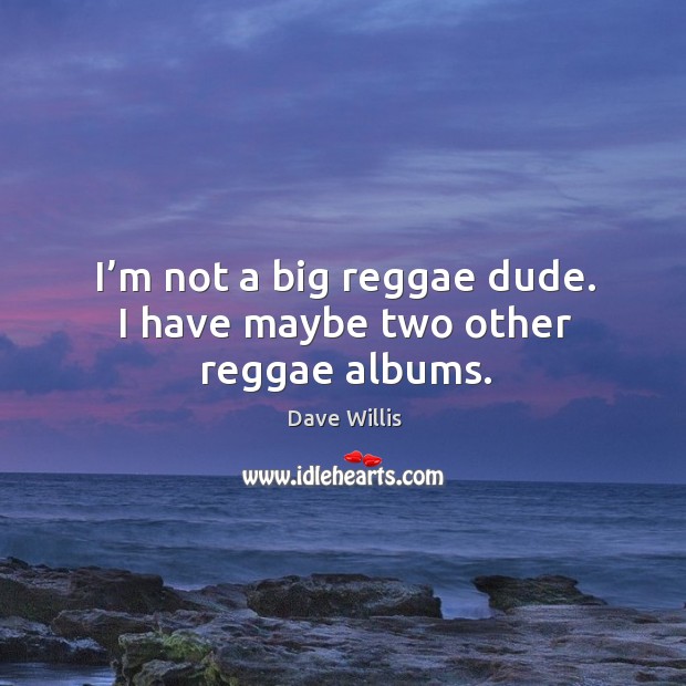 I’m not a big reggae dude. I have maybe two other reggae albums. Dave Willis Picture Quote