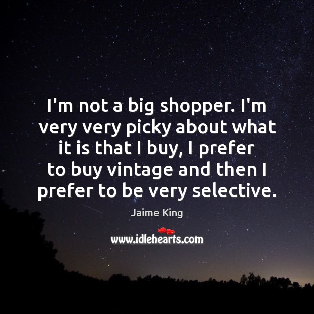 I’m not a big shopper. I’m very very picky about what it Jaime King Picture Quote