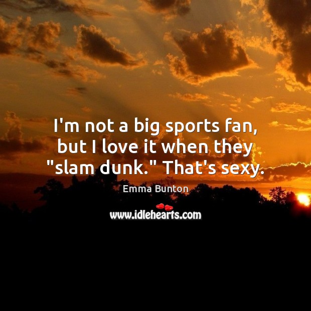 I’m not a big sports fan, but I love it when they “slam dunk.” That’s sexy. Emma Bunton Picture Quote