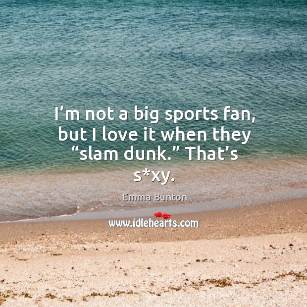 I’m not a big sports fan, but I love it when they “slam dunk.” that’s s*xy. Emma Bunton Picture Quote