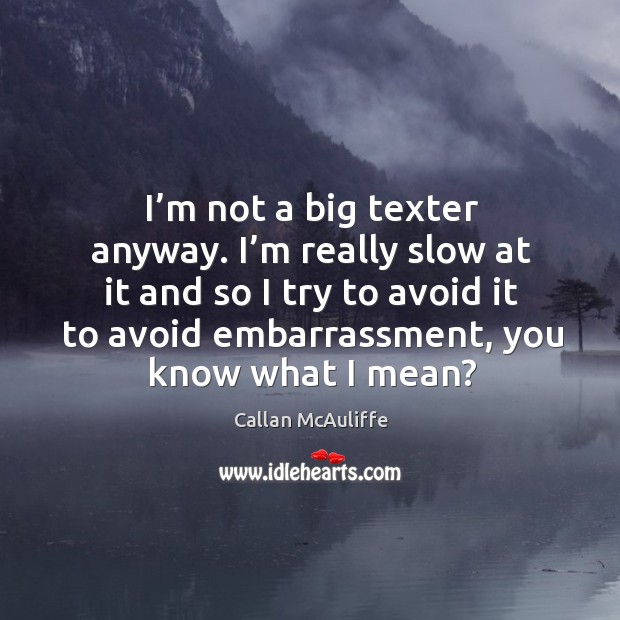 I’m not a big texter anyway. I’m really slow at it and so I try to avoid it to avoid embarrassment, you know what I mean? Image