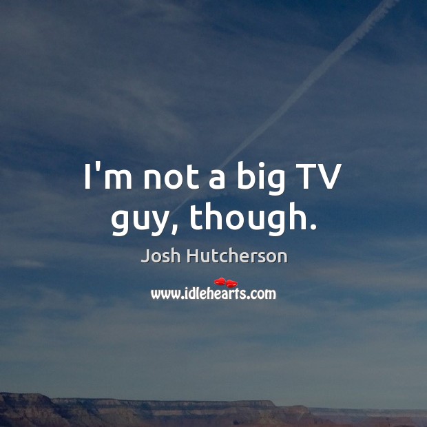 I’m not a big TV guy, though. Josh Hutcherson Picture Quote