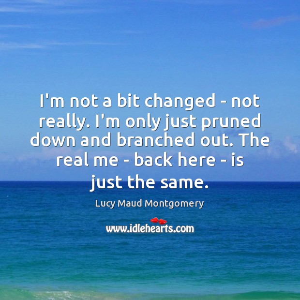 I’m not a bit changed – not really. I’m only just pruned Lucy Maud Montgomery Picture Quote