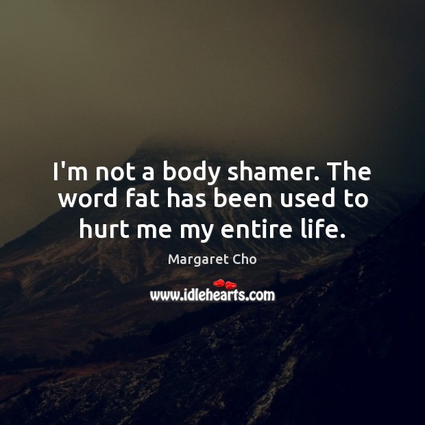 I’m not a body shamer. The word fat has been used to hurt me my entire life. Hurt Quotes Image