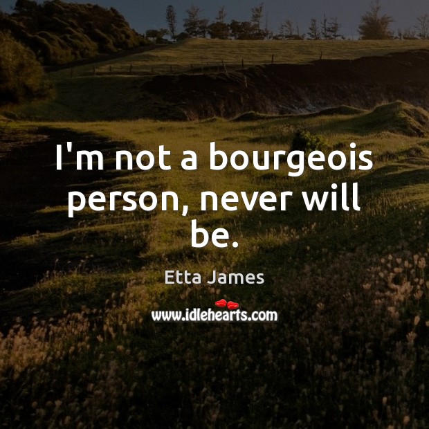 I’m not a bourgeois person, never will be. Etta James Picture Quote