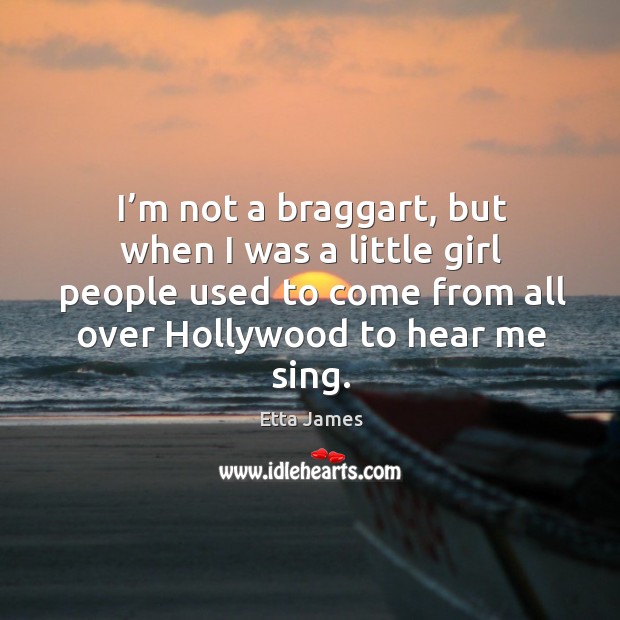I’m not a braggart, but when I was a little girl people used to come from all over hollywood to hear me sing. Etta James Picture Quote