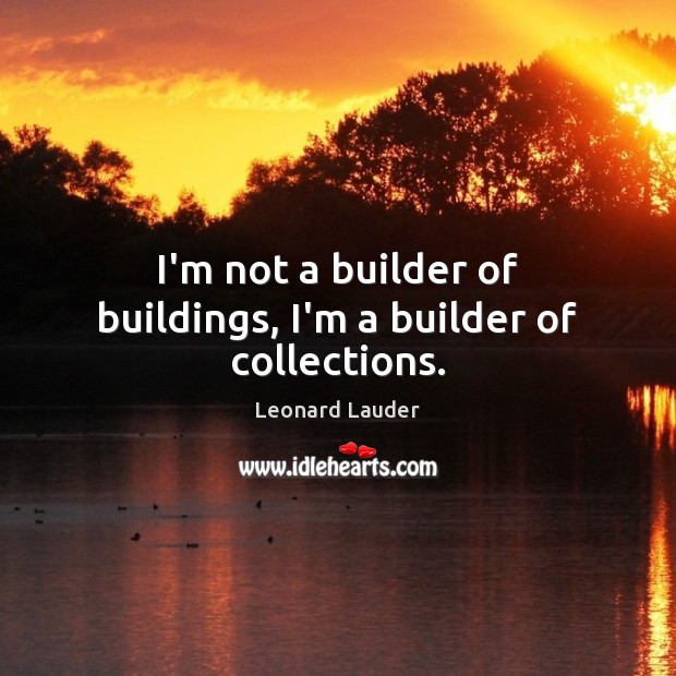 I’m not a builder of buildings, I’m a builder of collections. Image