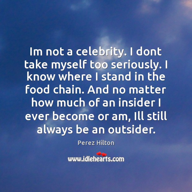 Im not a celebrity. I dont take myself too seriously. I know Perez Hilton Picture Quote