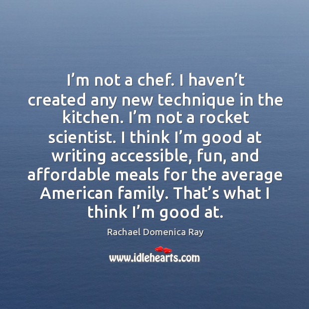 I’m not a chef. I haven’t created any new technique in the kitchen. I’m not a rocket scientist. Rachael Domenica Ray Picture Quote