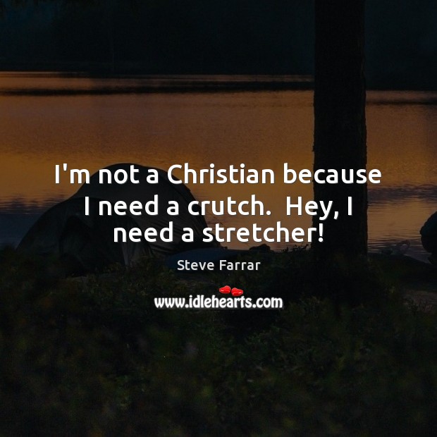I’m not a Christian because I need a crutch.  Hey, I need a stretcher! Steve Farrar Picture Quote