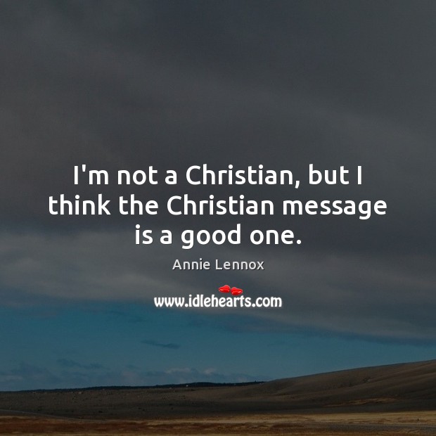 I’m not a Christian, but I think the Christian message is a good one. Annie Lennox Picture Quote