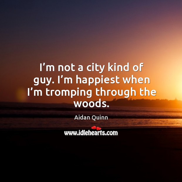 I’m not a city kind of guy. I’m happiest when I’m tromping through the woods. Aidan Quinn Picture Quote