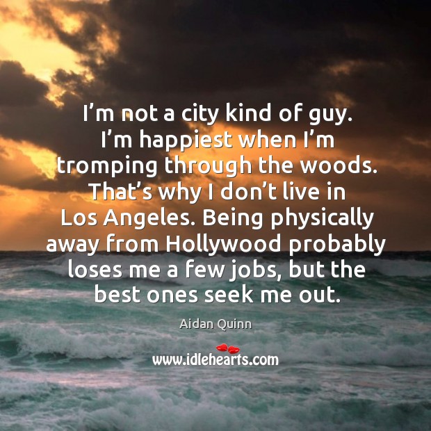 I’m not a city kind of guy. I’m happiest when I’m tromping through the woods. That’s why I don’t live in los angeles. Aidan Quinn Picture Quote