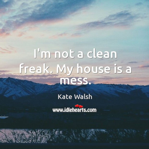 I’m not a clean freak. My house is a mess. Kate Walsh Picture Quote
