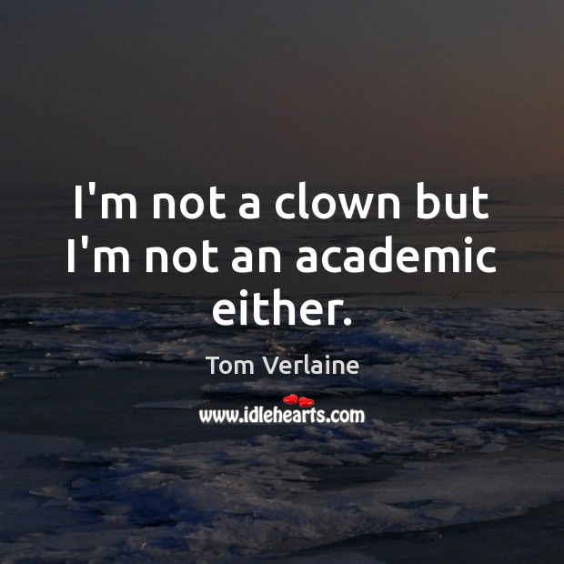 I’m not a clown but I’m not an academic either. Tom Verlaine Picture Quote